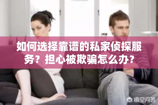 如何选择靠谱的私家侦探服务？担心被欺骗怎么办？