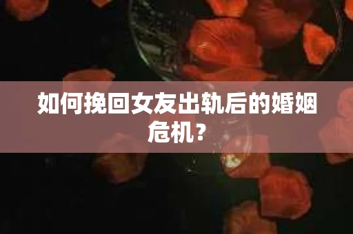 如何挽回女友出轨后的婚姻危机？
