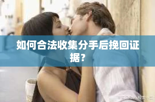 如何合法收集分手后挽回证据？