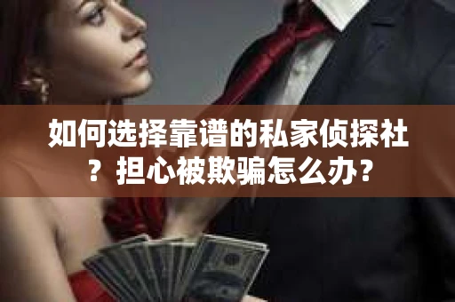 如何选择靠谱的私家侦探社?担心被欺骗怎么办? 如何选择靠谱的私家侦探社?担心被欺骗怎么办?