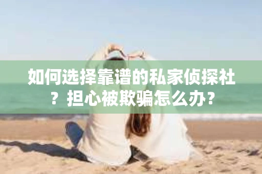 如何选择靠谱的私家侦探社?担心被欺骗怎么办? 如何选择靠谱的私家侦探社?担心被欺骗怎么办?