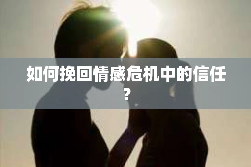 如何挽回情感危机中的信任？