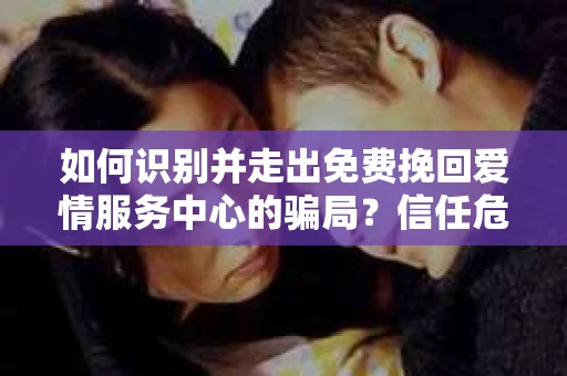 如何识别并走出免费挽回爱情服务中心的骗局？信任危机解决方案