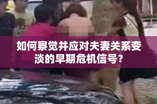 如何察觉并应对夫妻关系变淡的早期危机信号？