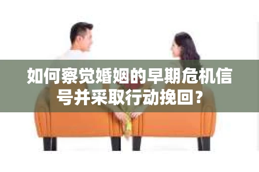 如何察觉婚姻的早期危机信号并采取行动挽回？