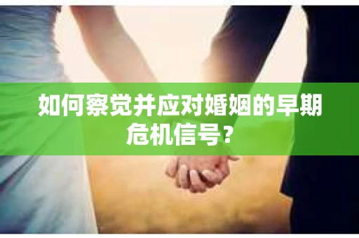 如何察觉并应对婚姻的早期危机信号? 如何察觉并应对婚姻的早期危机信号?
