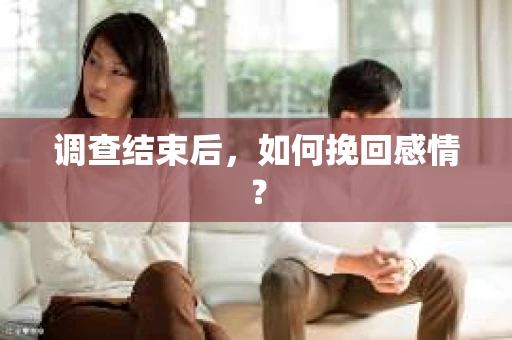 调查结束后,如何挽回感情? 调查结束后,如何挽回感情?