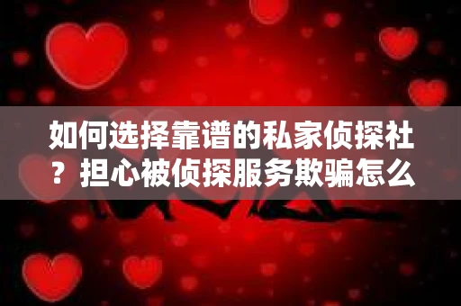如何选择靠谱的私家侦探社?担心被侦探服务欺骗怎么办? 如何选择靠谱的私家侦探社?担心被侦探服务欺骗怎么办?
