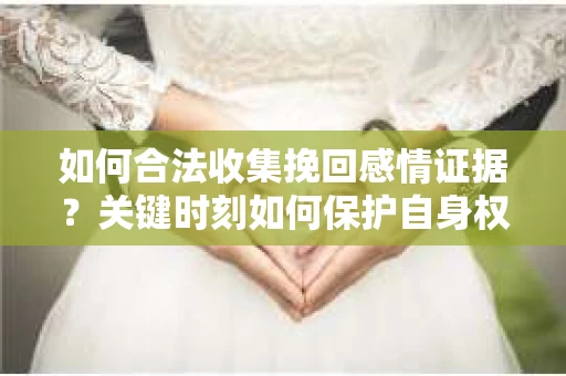 如何合法收集挽回感情证据？关键时刻如何保护自身权益？
