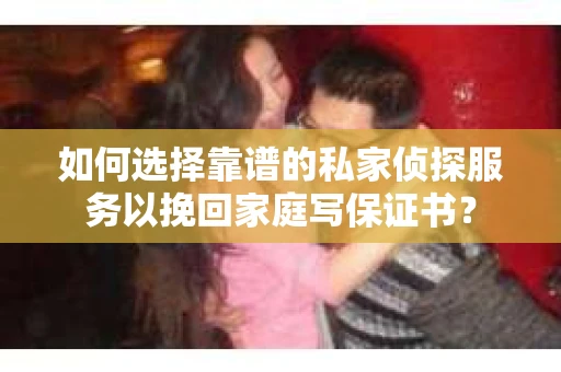 如何选择靠谱的私家侦探服务以挽回家庭写保证书？