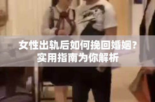 女性出轨后如何挽回婚姻？实用指南为你解析