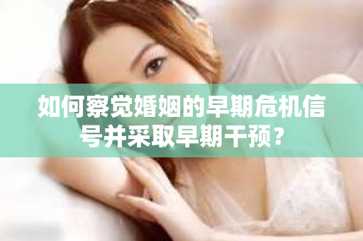 如何察觉婚姻的早期危机信号并采取早期干预？