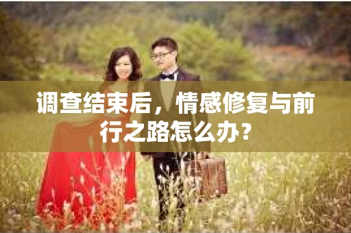 调查结束后，情感修复与前行之路怎么办？
