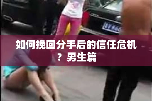 如何挽回分手后的信任危机?男生篇 如何挽回分手后的信任危机?男生篇