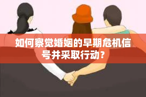 如何察觉婚姻的早期危机信号并采取行动？