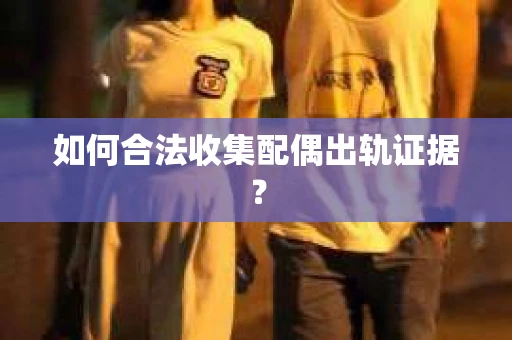 如何合法收集配偶出轨证据？
