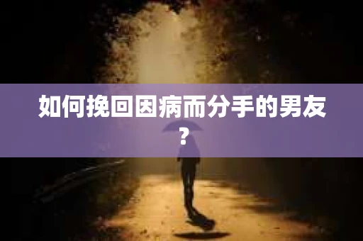 如何挽回因病而分手的男友？