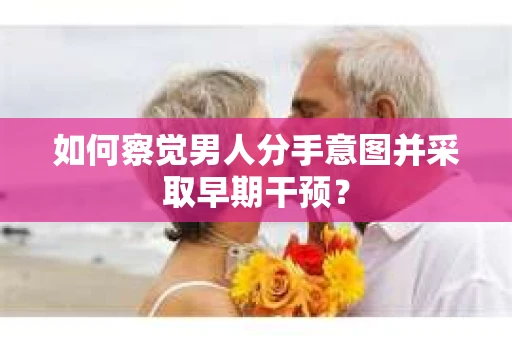 如何察觉男人分手意图并采取早期干预? 如何察觉男人分手意图并采取早期干预?