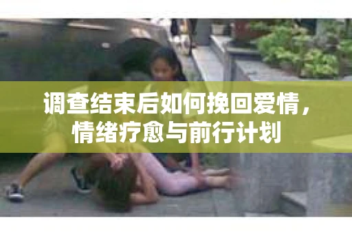 调查结束后如何挽回爱情，情绪疗愈与前行计划