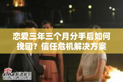 恋爱三年三个月分手后如何挽回?信任危机解决方案 恋爱三年三个月分手后如何挽回?信任危机解决方案