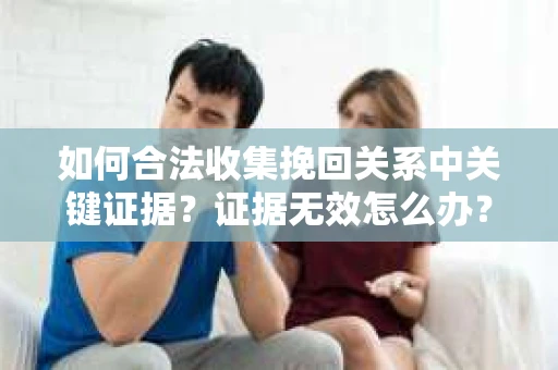 如何合法收集挽回关系中关键证据？证据无效怎么办？