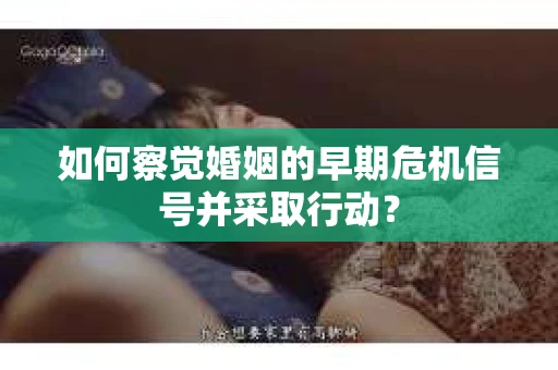 如何察觉婚姻的早期危机信号并采取行动? 如何察觉婚姻的早期危机信号并采取行动?