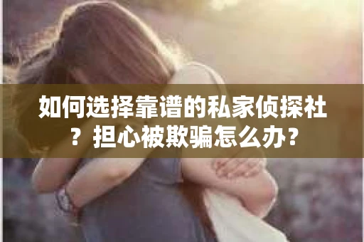 如何选择靠谱的私家侦探社？担心被欺骗怎么办？