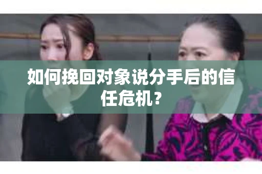 如何挽回对象说分手后的信任危机? 如何挽回对象说分手后的信任危机?
