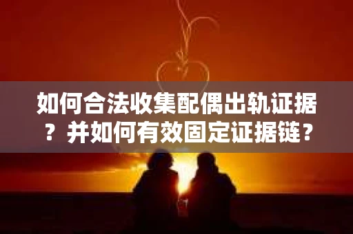 如何合法收集配偶出轨证据？并如何有效固定证据链？