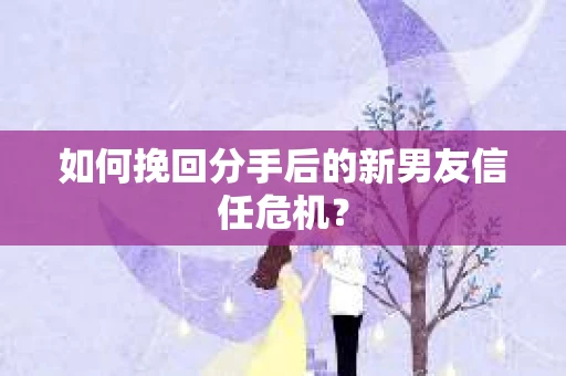 如何挽回分手后的新男友信任危机? 如何挽回分手后的新男友信任危机?
