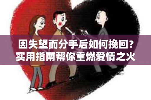 因失望而分手后如何挽回？实用指南帮你重燃爱情之火
