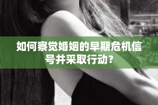 如何察觉婚姻的早期危机信号并采取行动？