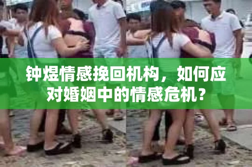 钟煜情感挽回机构，如何应对婚姻中的情感危机？