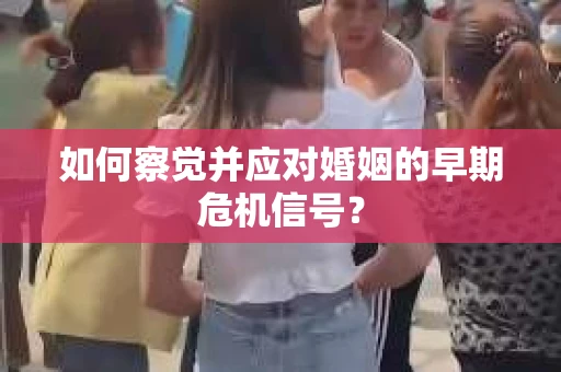 如何察觉并应对婚姻的早期危机信号？