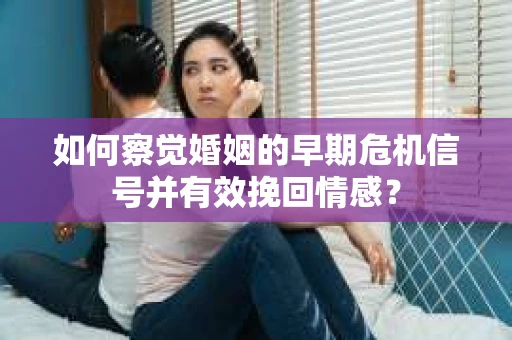 如何察觉婚姻的早期危机信号并有效挽回情感？