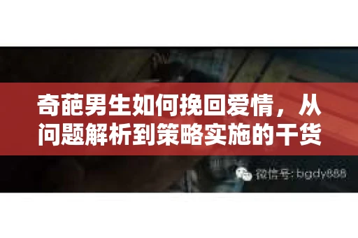 奇葩男生如何挽回爱情，从问题解析到策略实施的干货指南