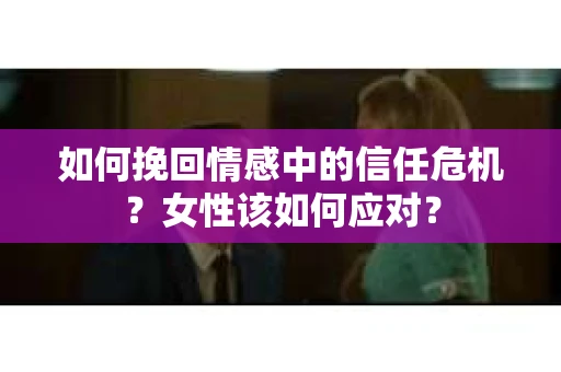 如何挽回情感中的信任危机？女性该如何应对？