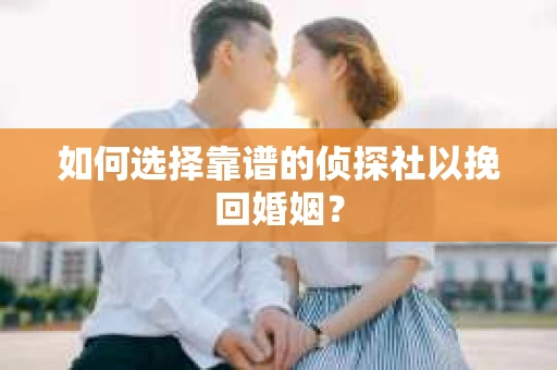 如何选择靠谱的侦探社以挽回婚姻？