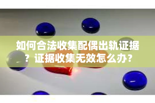 如何合法收集配偶出轨证据？证据收集无效怎么办？