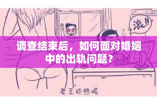 调查结束后,如何面对婚姻中的出轨问题? 调查结束后,如何面对婚姻中的出轨问题?