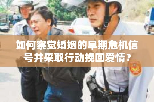 如何察觉婚姻的早期危机信号并采取行动挽回爱情? 如何察觉婚姻的早期危机信号并采取行动挽回爱情?
