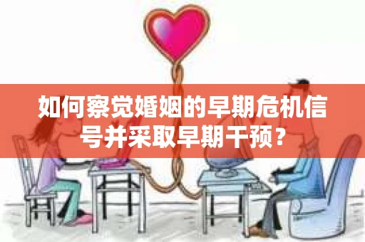 如何察觉婚姻的早期危机信号并采取早期干预? 如何察觉婚姻的早期危机信号并采取早期干预?