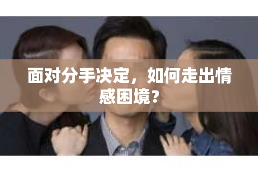 面对分手决定，如何走出情感困境？
