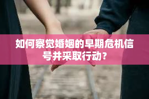 如何察觉婚姻的早期危机信号并采取行动？
