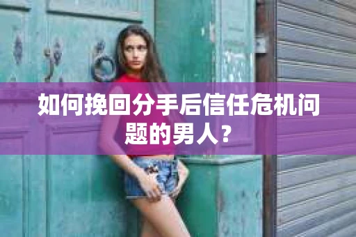 如何挽回分手后信任危机问题的男人？