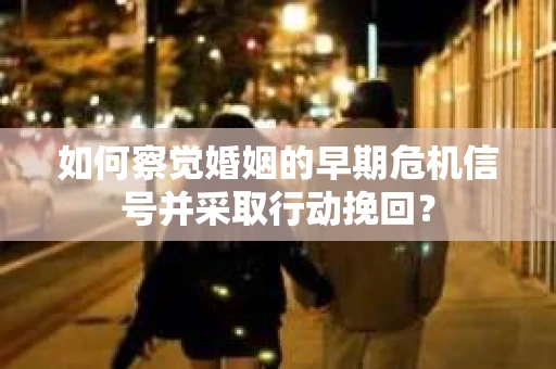 如何察觉婚姻的早期危机信号并采取行动挽回？