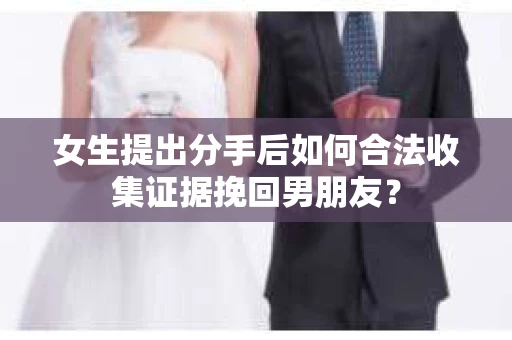 女生提出分手后如何合法收集证据挽回男朋友？