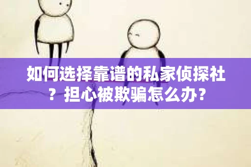 如何选择靠谱的私家侦探社？担心被欺骗怎么办？