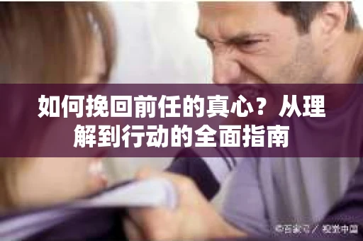 如何挽回前任的真心?从理解到行动的全面指南 如何挽回前任的真心?从理解到行动的全面指南