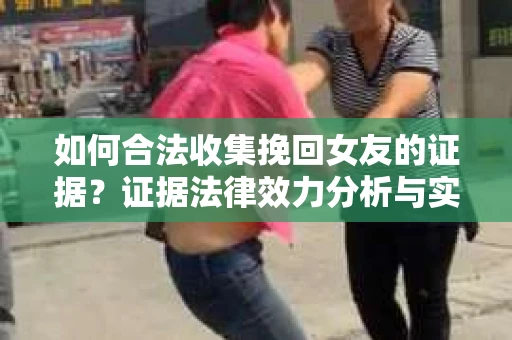 如何合法收集挽回女友的证据？证据法律效力分析与实践指南